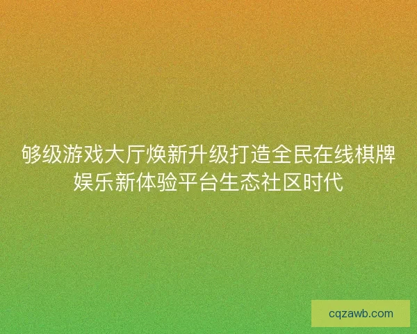 够级游戏大厅焕新升级打造全民在线棋牌娱乐新体验平台生态社区时代