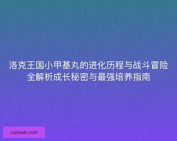 洛克王国小甲基丸的进化历程与战斗冒险全解析成长秘密与最强培养指南