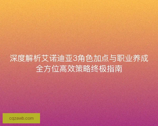 深度解析艾诺迪亚3角色加点与职业养成全方位高效策略终极指南