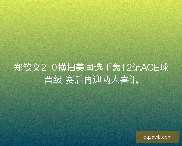郑钦文2-0横扫美国选手轰12记ACE球晋级 赛后再迎两大喜讯
